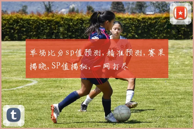 单场比分sp值预测,精准预测,赛果揭晓,SP值揭秘,一网打尽
