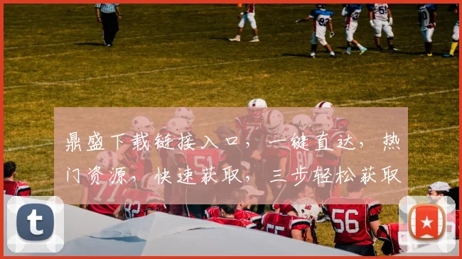 鼎盛下载链接入口，一键直达，热门资源，快速获取，三步轻松获取，不容错过