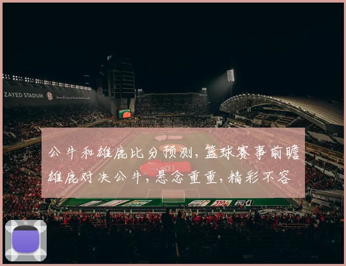 公牛和雄鹿比分预测,篮球赛事前瞻雄鹿对决公牛,悬念重重,精彩不容错过,敬请期待