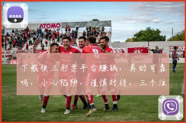 下载快三彩票平台赚钱，真的可靠吗，小心陷阱，谨慎对待，三个注意点，别被误导