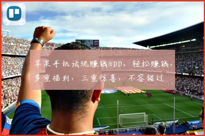 苹果手机试玩赚钱app，轻松赚钱，多重福利，三重惊喜，不容错过